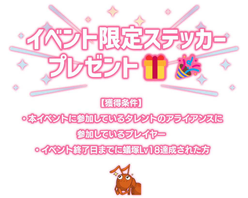 「イベント限定ステッカープレゼント！」獲得条件は本イベントに参加しているプレイヤーかつ、イベント終了日までに蟻塚レベル18を達成された方。